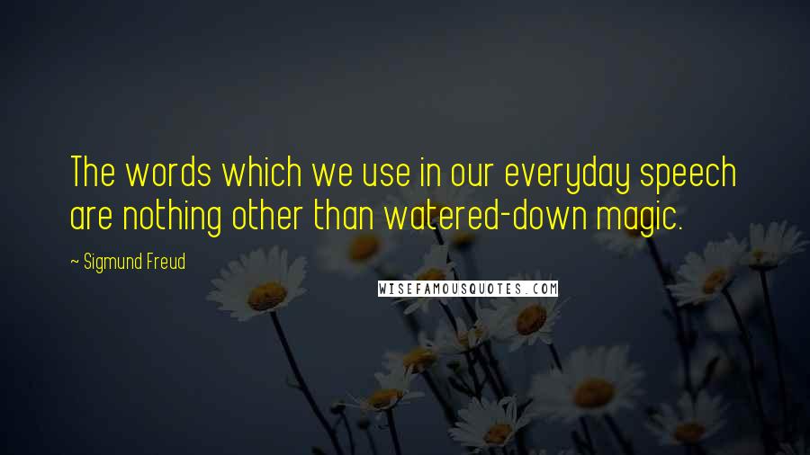 Sigmund Freud Quotes: The words which we use in our everyday speech are nothing other than watered-down magic.