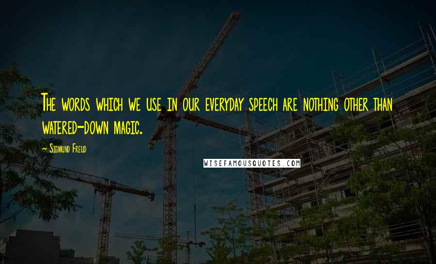 Sigmund Freud Quotes: The words which we use in our everyday speech are nothing other than watered-down magic.