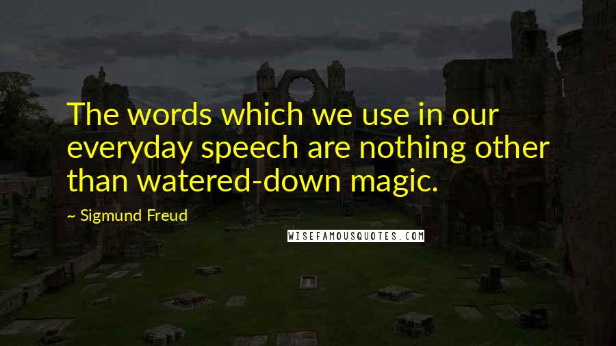 Sigmund Freud Quotes: The words which we use in our everyday speech are nothing other than watered-down magic.