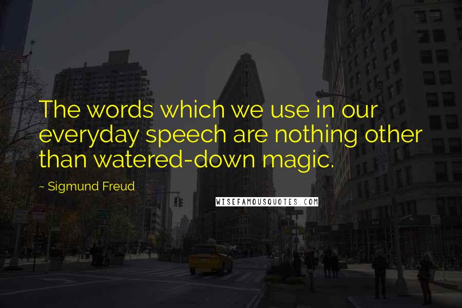 Sigmund Freud Quotes: The words which we use in our everyday speech are nothing other than watered-down magic.