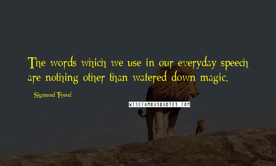 Sigmund Freud Quotes: The words which we use in our everyday speech are nothing other than watered-down magic.