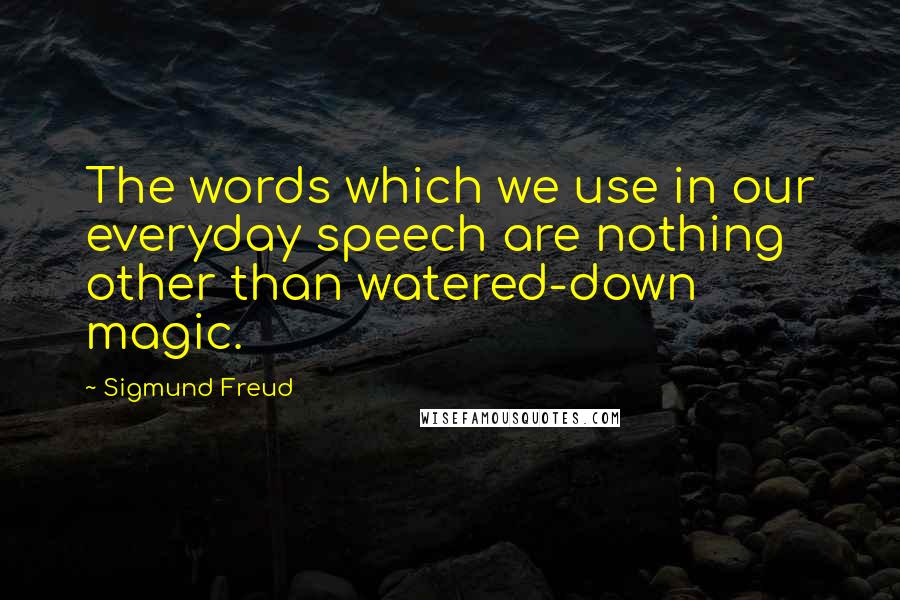 Sigmund Freud Quotes: The words which we use in our everyday speech are nothing other than watered-down magic.