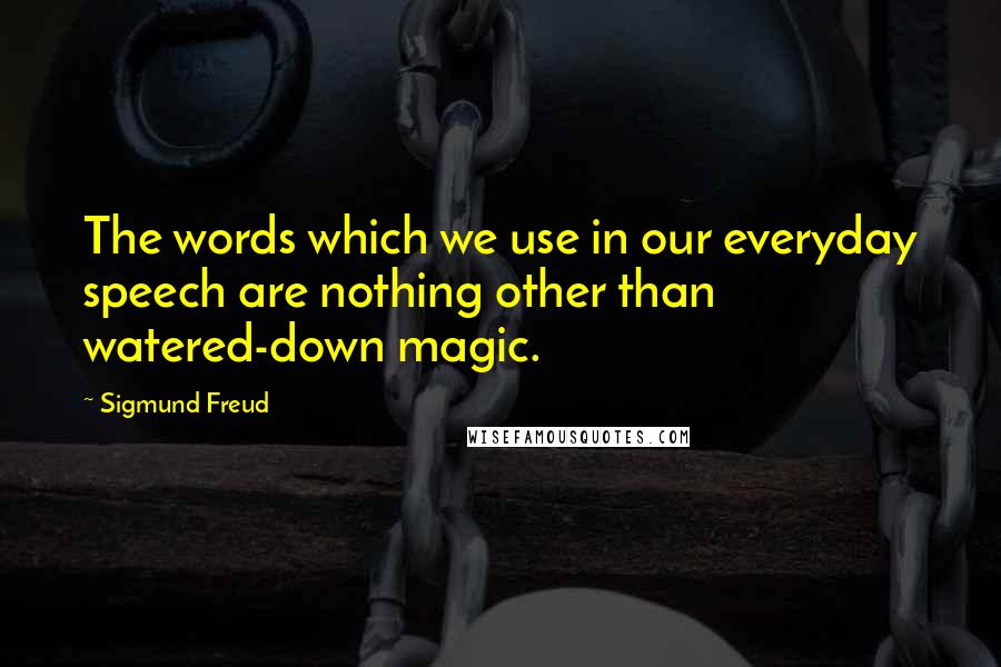 Sigmund Freud Quotes: The words which we use in our everyday speech are nothing other than watered-down magic.