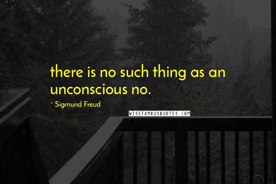 Sigmund Freud Quotes: there is no such thing as an unconscious no.