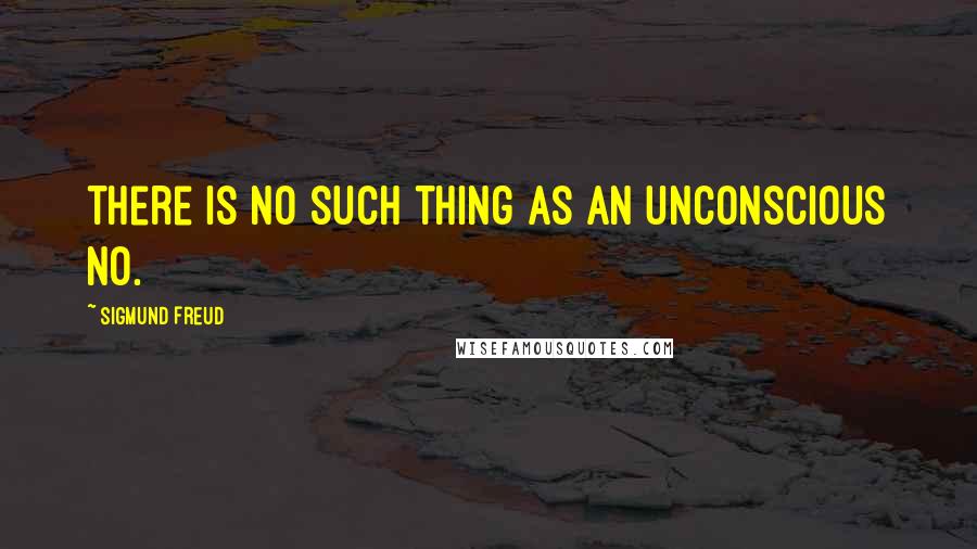 Sigmund Freud Quotes: there is no such thing as an unconscious no.