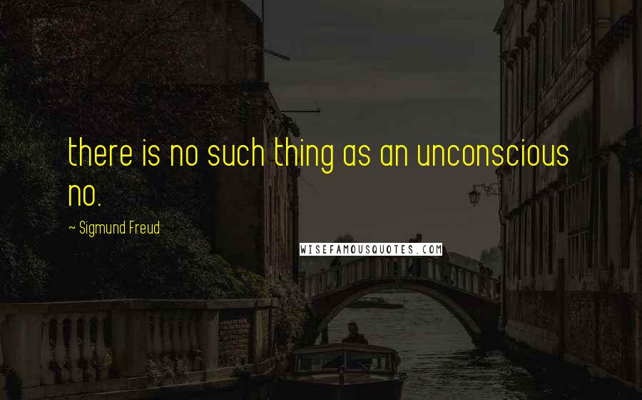 Sigmund Freud Quotes: there is no such thing as an unconscious no.