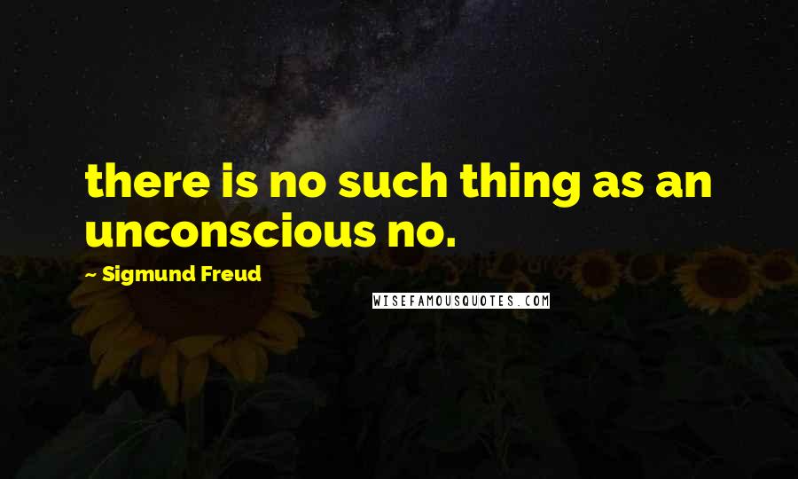 Sigmund Freud Quotes: there is no such thing as an unconscious no.