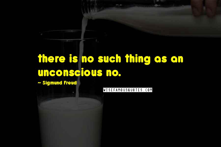 Sigmund Freud Quotes: there is no such thing as an unconscious no.