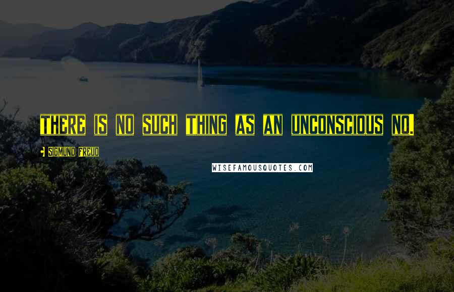 Sigmund Freud Quotes: there is no such thing as an unconscious no.