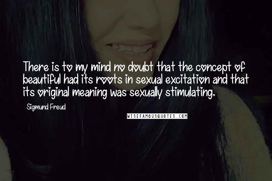 Sigmund Freud Quotes: There is to my mind no doubt that the concept of beautiful had its roots in sexual excitation and that its original meaning was sexually stimulating.