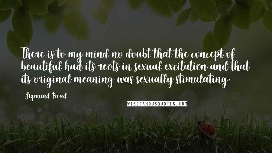 Sigmund Freud Quotes: There is to my mind no doubt that the concept of beautiful had its roots in sexual excitation and that its original meaning was sexually stimulating.