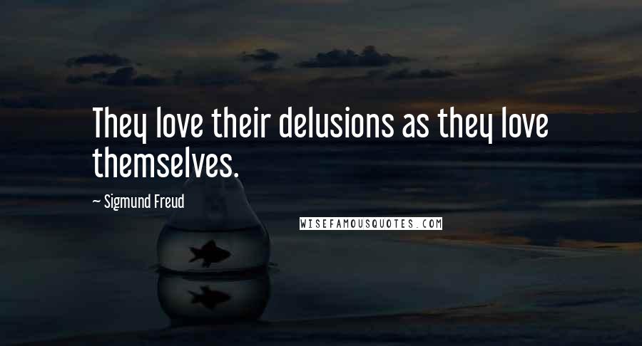 Sigmund Freud Quotes: They love their delusions as they love themselves.
