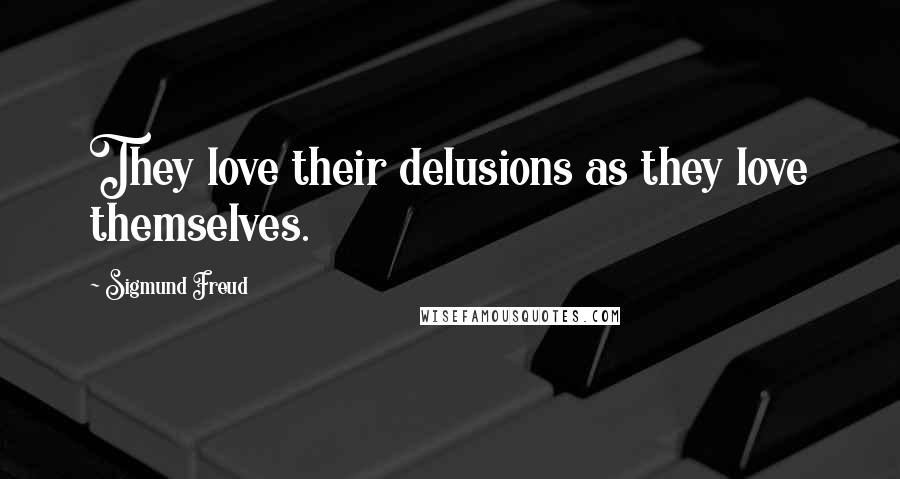 Sigmund Freud Quotes: They love their delusions as they love themselves.
