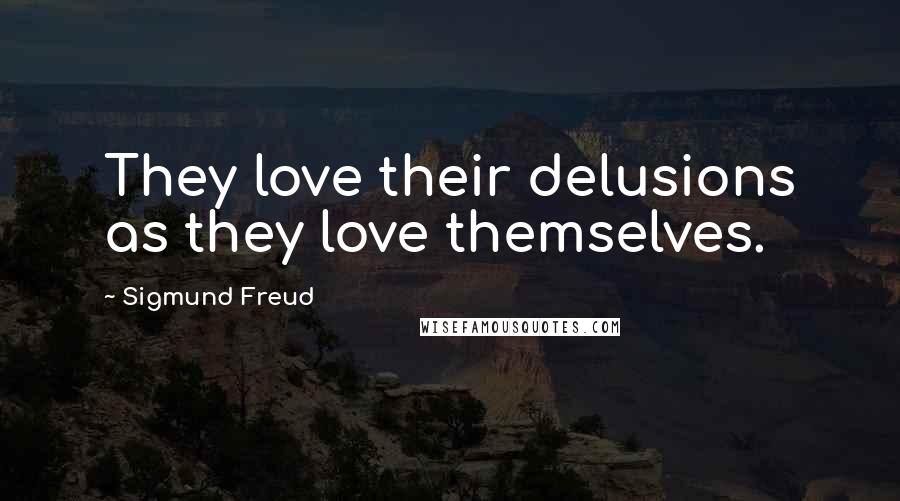 Sigmund Freud Quotes: They love their delusions as they love themselves.