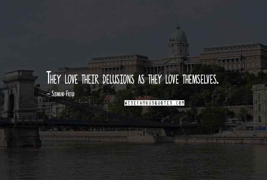 Sigmund Freud Quotes: They love their delusions as they love themselves.