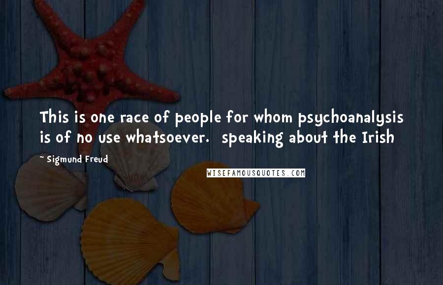 Sigmund Freud Quotes: This is one race of people for whom psychoanalysis is of no use whatsoever. [speaking about the Irish]