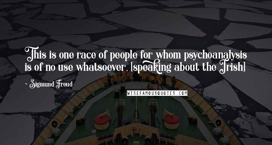 Sigmund Freud Quotes: This is one race of people for whom psychoanalysis is of no use whatsoever. [speaking about the Irish]