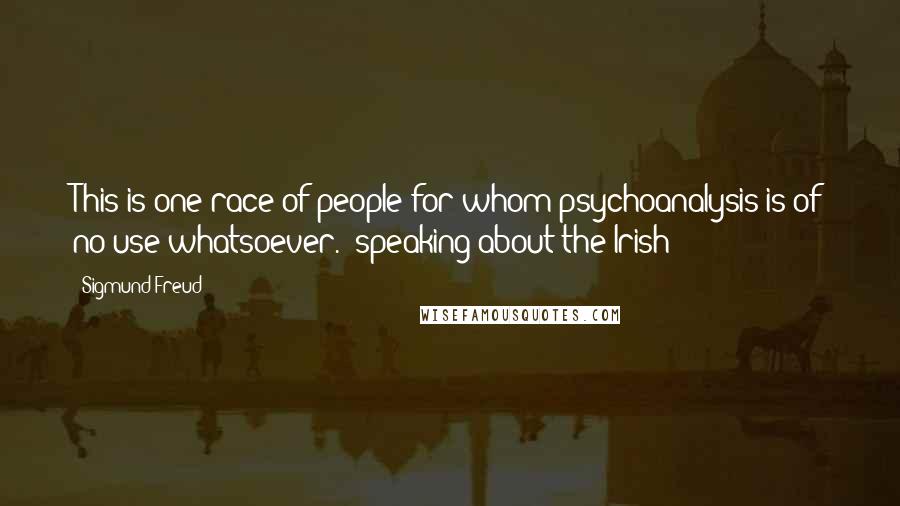 Sigmund Freud Quotes: This is one race of people for whom psychoanalysis is of no use whatsoever. [speaking about the Irish]