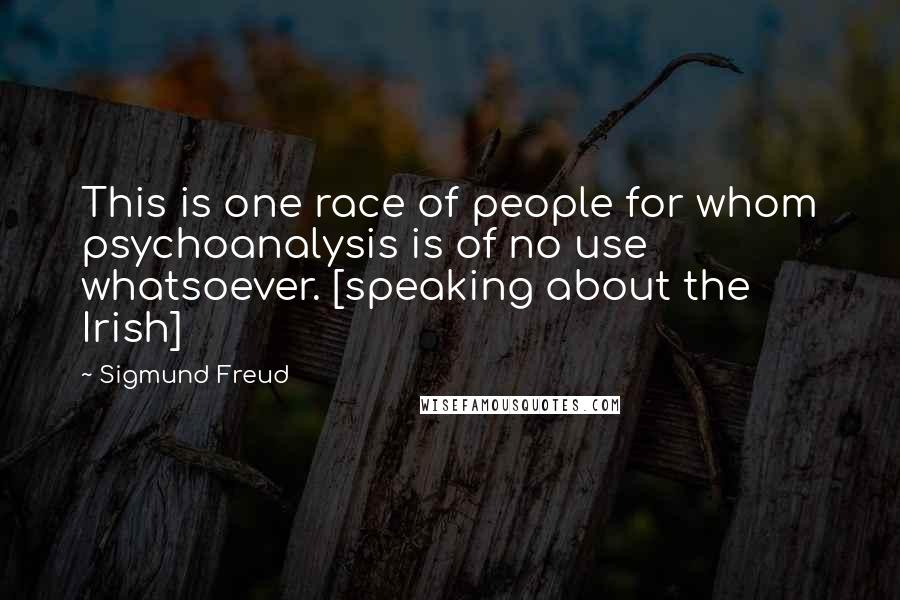 Sigmund Freud Quotes: This is one race of people for whom psychoanalysis is of no use whatsoever. [speaking about the Irish]