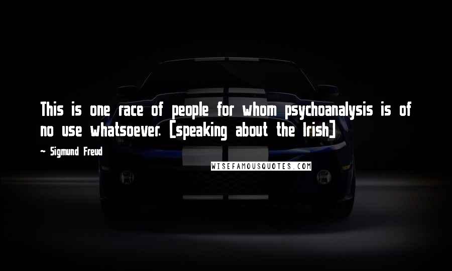 Sigmund Freud Quotes: This is one race of people for whom psychoanalysis is of no use whatsoever. [speaking about the Irish]