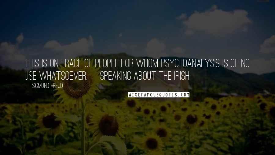 Sigmund Freud Quotes: This is one race of people for whom psychoanalysis is of no use whatsoever. [speaking about the Irish]