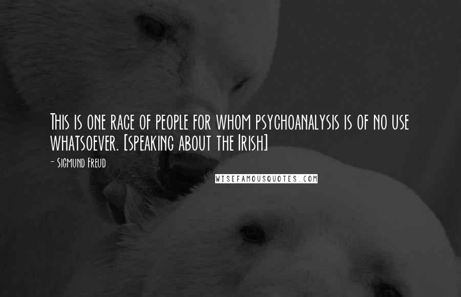 Sigmund Freud Quotes: This is one race of people for whom psychoanalysis is of no use whatsoever. [speaking about the Irish]