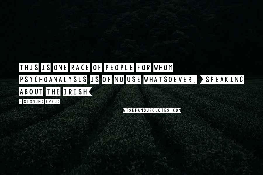 Sigmund Freud Quotes: This is one race of people for whom psychoanalysis is of no use whatsoever. [speaking about the Irish]