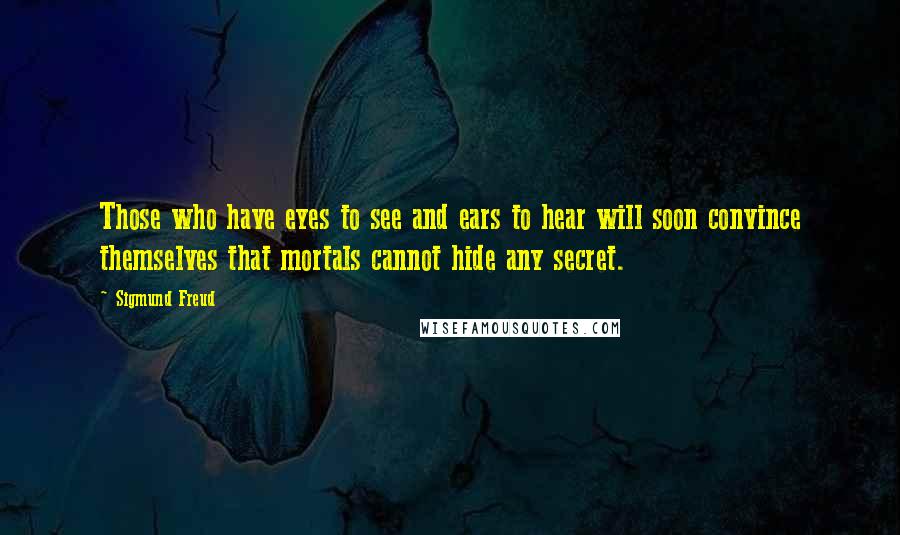 Sigmund Freud Quotes: Those who have eyes to see and ears to hear will soon convince themselves that mortals cannot hide any secret.