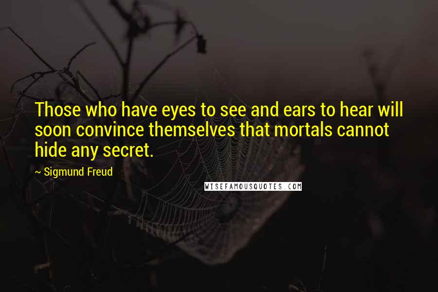 Sigmund Freud Quotes: Those who have eyes to see and ears to hear will soon convince themselves that mortals cannot hide any secret.