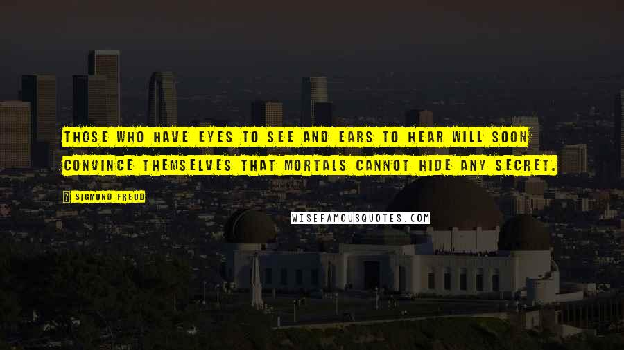 Sigmund Freud Quotes: Those who have eyes to see and ears to hear will soon convince themselves that mortals cannot hide any secret.