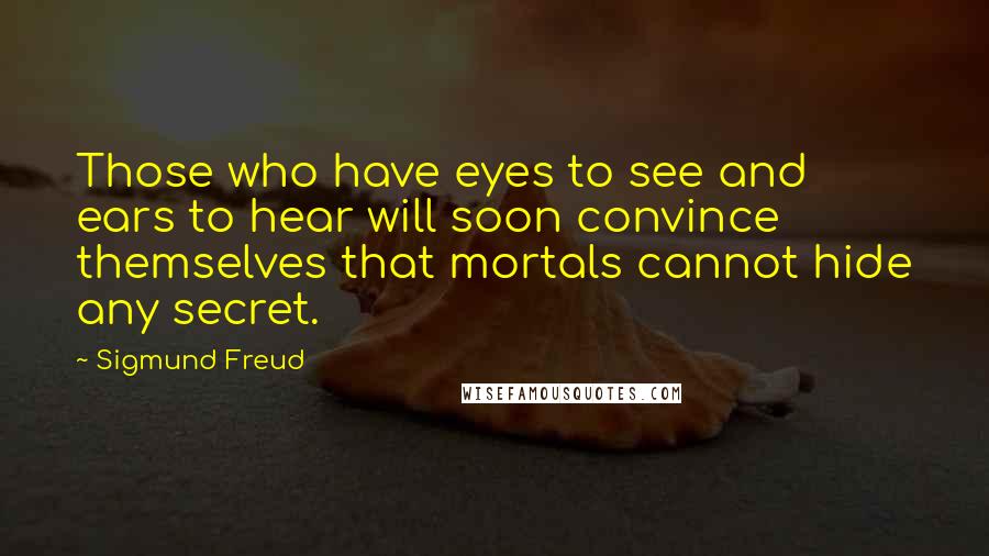 Sigmund Freud Quotes: Those who have eyes to see and ears to hear will soon convince themselves that mortals cannot hide any secret.