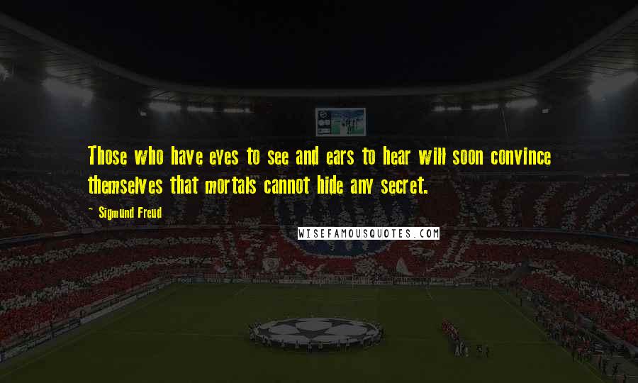 Sigmund Freud Quotes: Those who have eyes to see and ears to hear will soon convince themselves that mortals cannot hide any secret.