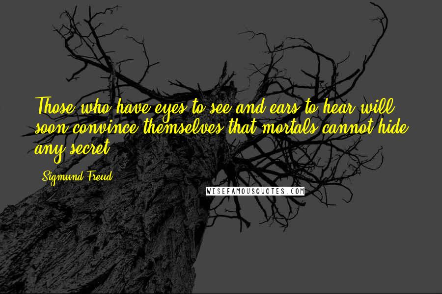 Sigmund Freud Quotes: Those who have eyes to see and ears to hear will soon convince themselves that mortals cannot hide any secret.