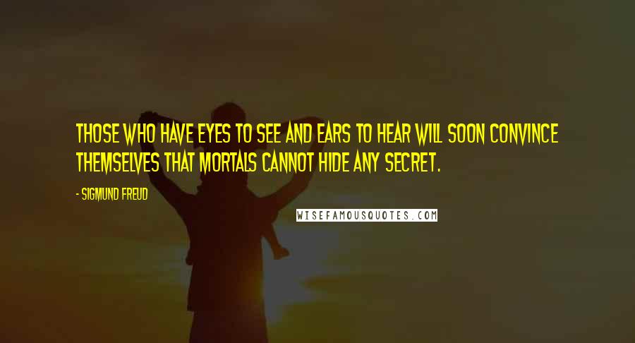 Sigmund Freud Quotes: Those who have eyes to see and ears to hear will soon convince themselves that mortals cannot hide any secret.