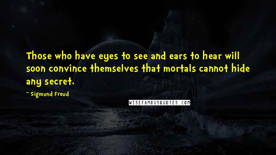 Sigmund Freud Quotes: Those who have eyes to see and ears to hear will soon convince themselves that mortals cannot hide any secret.