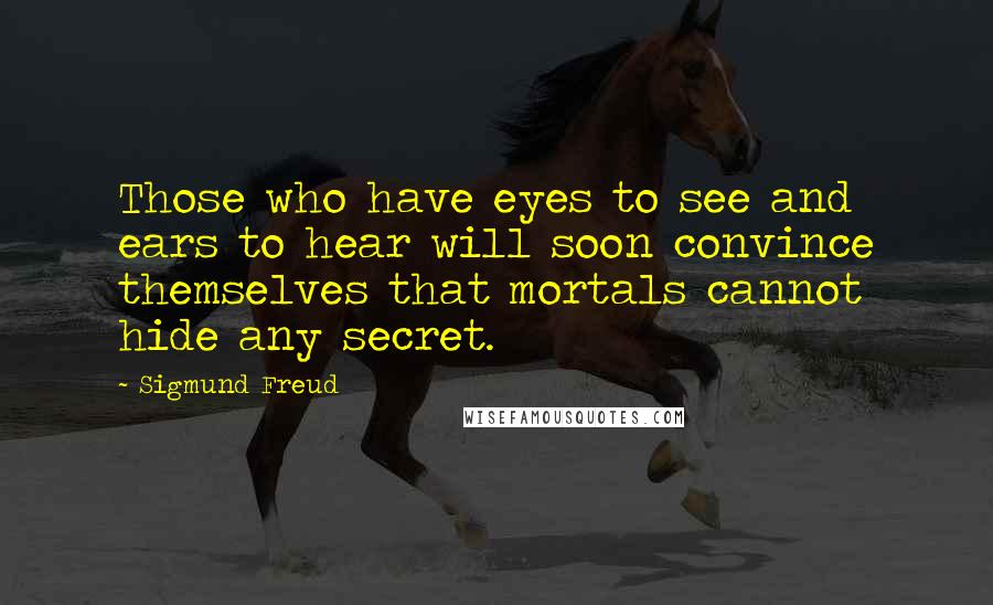 Sigmund Freud Quotes: Those who have eyes to see and ears to hear will soon convince themselves that mortals cannot hide any secret.