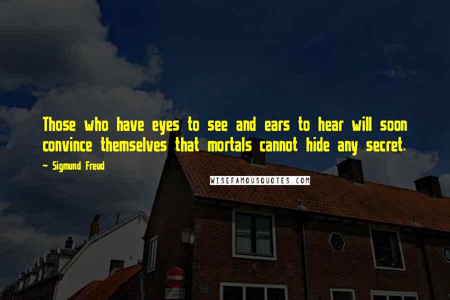 Sigmund Freud Quotes: Those who have eyes to see and ears to hear will soon convince themselves that mortals cannot hide any secret.