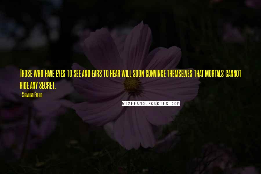 Sigmund Freud Quotes: Those who have eyes to see and ears to hear will soon convince themselves that mortals cannot hide any secret.