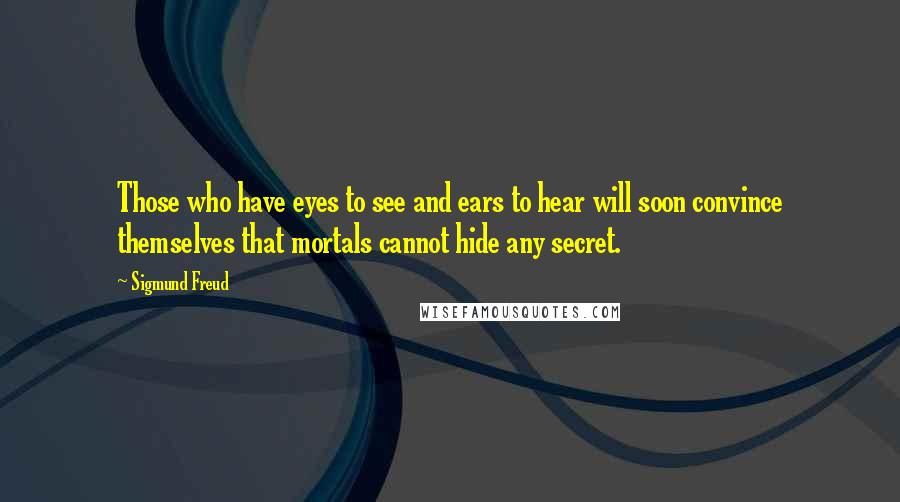 Sigmund Freud Quotes: Those who have eyes to see and ears to hear will soon convince themselves that mortals cannot hide any secret.