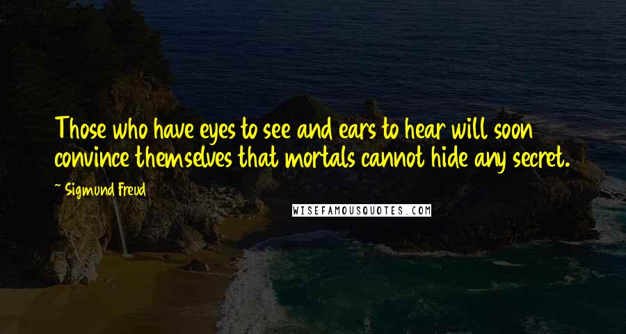 Sigmund Freud Quotes: Those who have eyes to see and ears to hear will soon convince themselves that mortals cannot hide any secret.