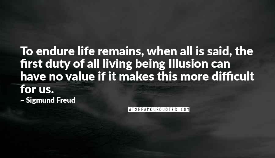 Sigmund Freud Quotes: To endure life remains, when all is said, the first duty of all living being Illusion can have no value if it makes this more difficult for us.