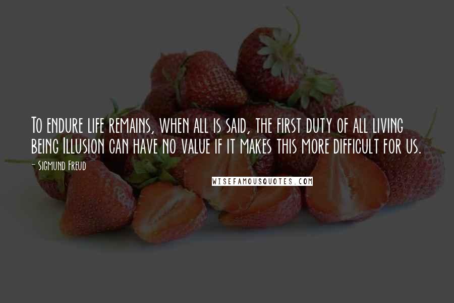 Sigmund Freud Quotes: To endure life remains, when all is said, the first duty of all living being Illusion can have no value if it makes this more difficult for us.