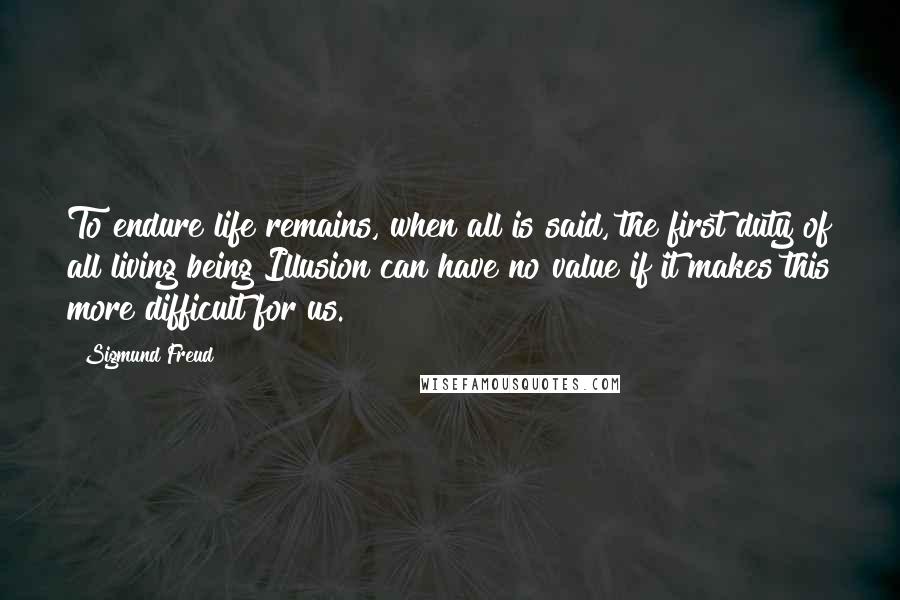 Sigmund Freud Quotes: To endure life remains, when all is said, the first duty of all living being Illusion can have no value if it makes this more difficult for us.