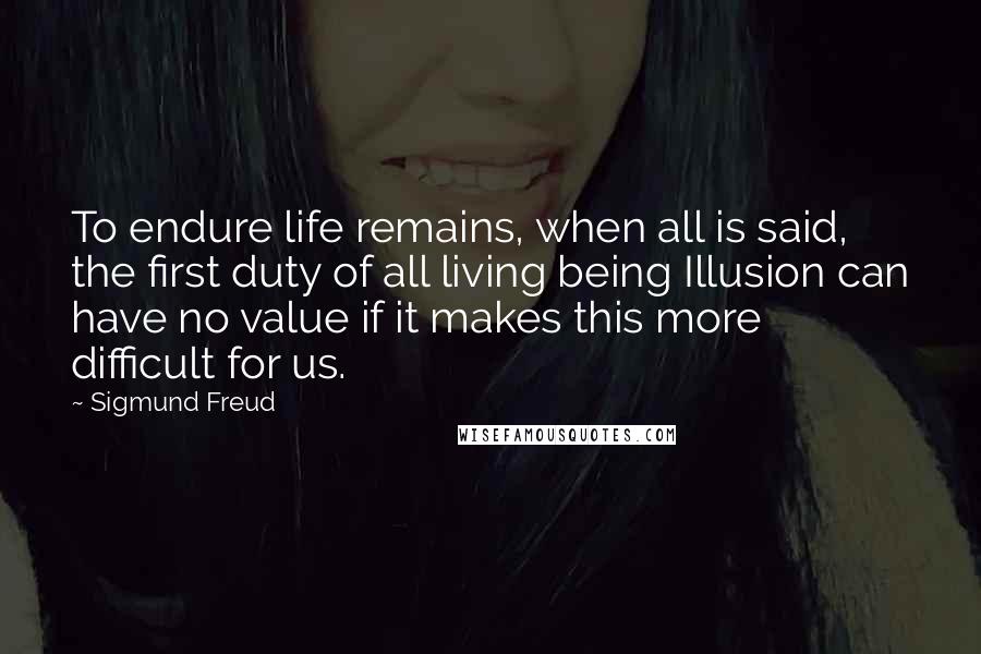 Sigmund Freud Quotes: To endure life remains, when all is said, the first duty of all living being Illusion can have no value if it makes this more difficult for us.