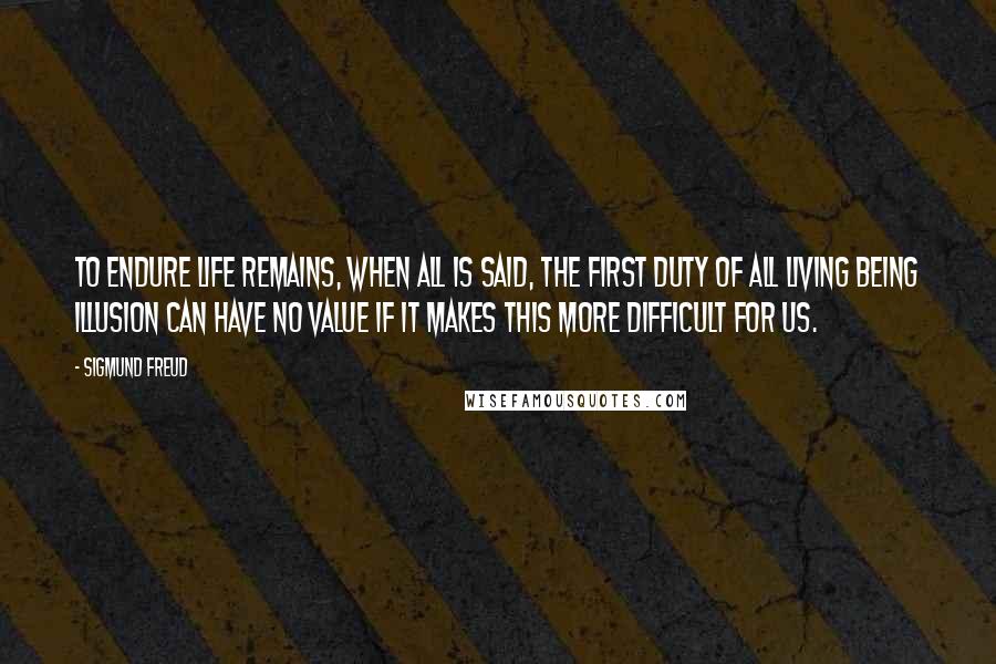 Sigmund Freud Quotes: To endure life remains, when all is said, the first duty of all living being Illusion can have no value if it makes this more difficult for us.