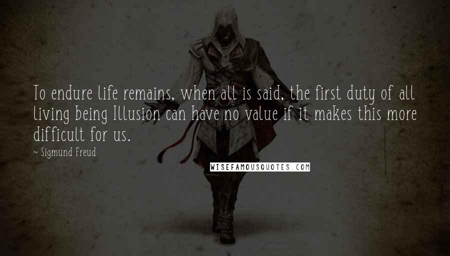 Sigmund Freud Quotes: To endure life remains, when all is said, the first duty of all living being Illusion can have no value if it makes this more difficult for us.