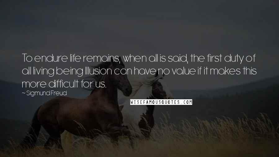 Sigmund Freud Quotes: To endure life remains, when all is said, the first duty of all living being Illusion can have no value if it makes this more difficult for us.