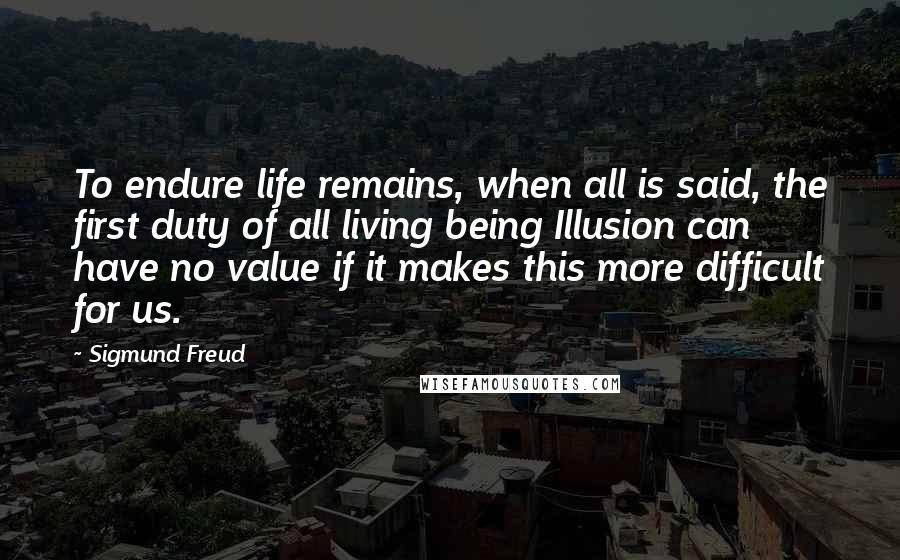 Sigmund Freud Quotes: To endure life remains, when all is said, the first duty of all living being Illusion can have no value if it makes this more difficult for us.