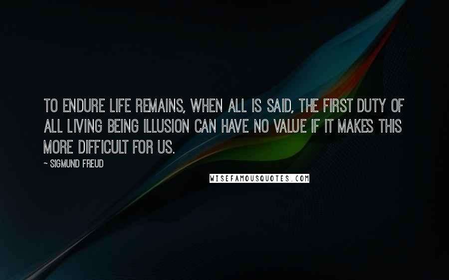 Sigmund Freud Quotes: To endure life remains, when all is said, the first duty of all living being Illusion can have no value if it makes this more difficult for us.