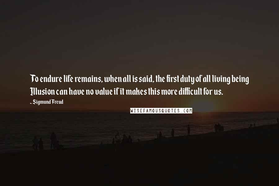 Sigmund Freud Quotes: To endure life remains, when all is said, the first duty of all living being Illusion can have no value if it makes this more difficult for us.